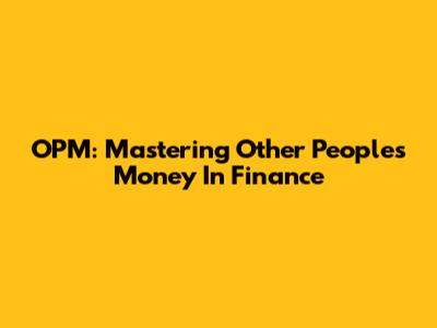 OPM: Mastering Other People's Money In Finance
