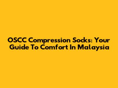 OSCC Compression Socks: Your Guide To Comfort In Malaysia