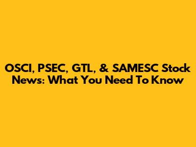 OSCI, PSEC, GTL, & SAMESC Stock News: What You Need To Know