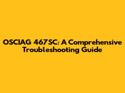 OSCIAG 467SC: A Comprehensive Troubleshooting Guide