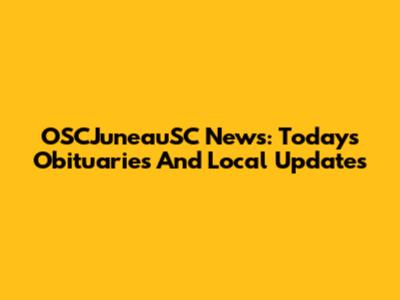 OSCJuneauSC News: Today's Obituaries And Local Updates