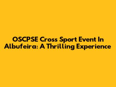 OSCPSE Cross Sport Event In Albufeira: A Thrilling Experience