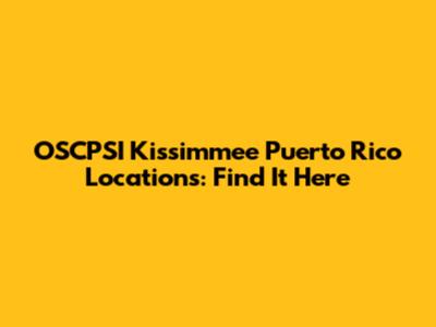 OSCPSI Kissimmee Puerto Rico Locations: Find It Here