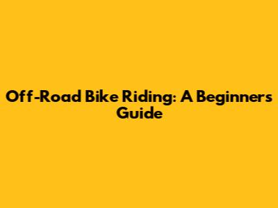 Off-Road Bike Riding: A Beginner's Guide