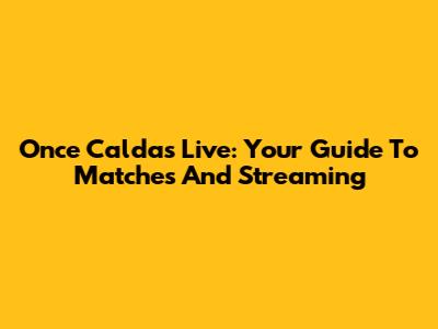 Once Caldas Live: Your Guide To Matches And Streaming