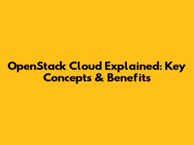 OpenStack Cloud Explained: Key Concepts & Benefits