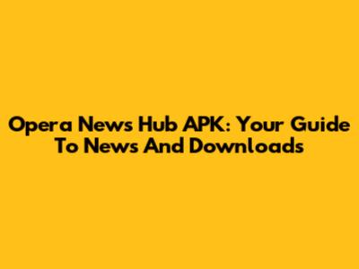 Opera News Hub APK: Your Guide To News And Downloads