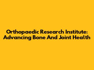 Orthopaedic Research Institute: Advancing Bone And Joint Health