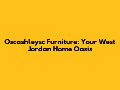 Oscashleysc Furniture: Your West Jordan Home Oasis
