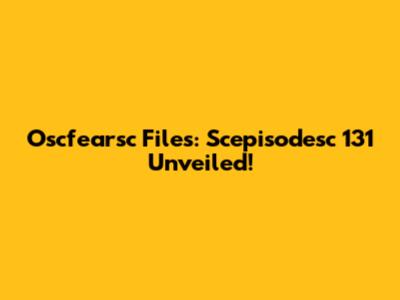 Oscfearsc Files: Scepisodesc 131 Unveiled!