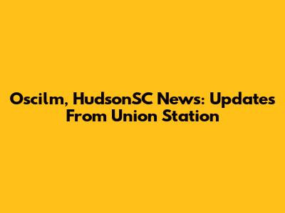 Oscilm, HudsonSC News: Updates From Union Station