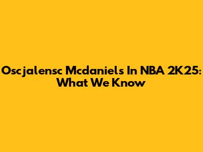 Oscjalensc Mcdaniels In NBA 2K25: What We Know