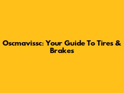 Oscmavissc: Your Guide To Tires & Brakes