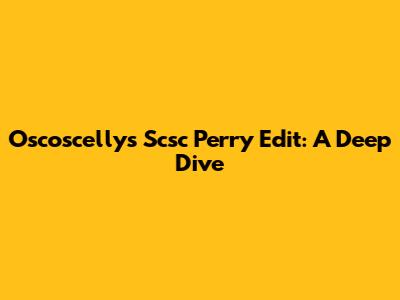 Oscoscelly's Scsc Perry Edit: A Deep Dive