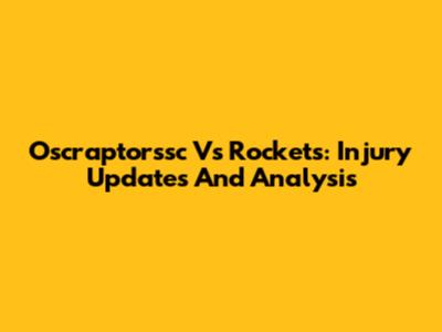 Oscraptorssc Vs Rockets: Injury Updates And Analysis