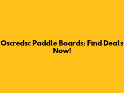 Oscredsc Paddle Boards: Find Deals Now!