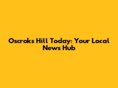 Oscroks Hill Today: Your Local News Hub