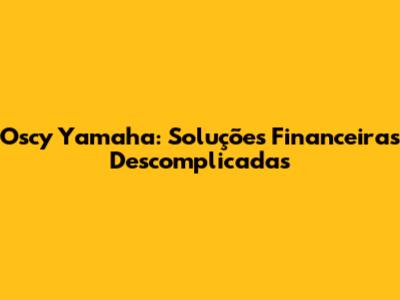 Oscy Yamaha: Soluções Financeiras Descomplicadas