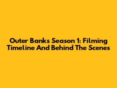 Outer Banks Season 1: Filming Timeline And Behind The Scenes