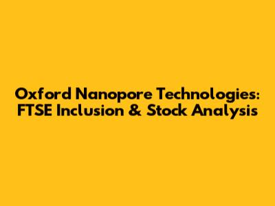 Oxford Nanopore Technologies: FTSE Inclusion & Stock Analysis