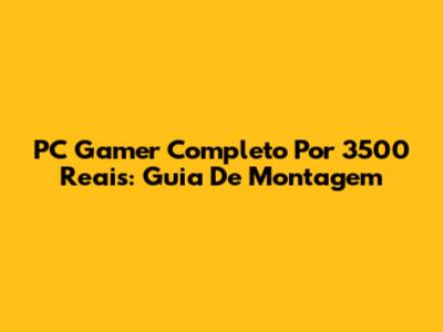 PC Gamer Completo Por 3500 Reais: Guia De Montagem