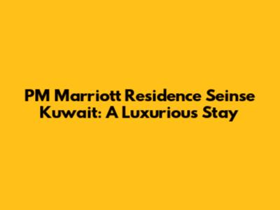 PM Marriott Residence Seinse Kuwait: A Luxurious Stay