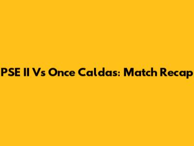 PSE II Vs Once Caldas: Match Recap
