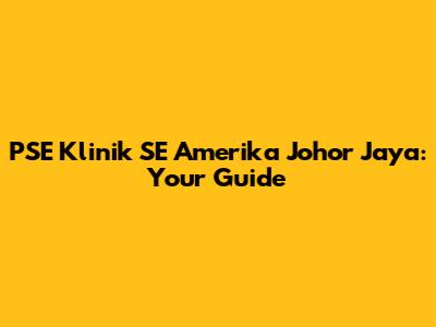 PSE Klinik SE Amerika Johor Jaya: Your Guide