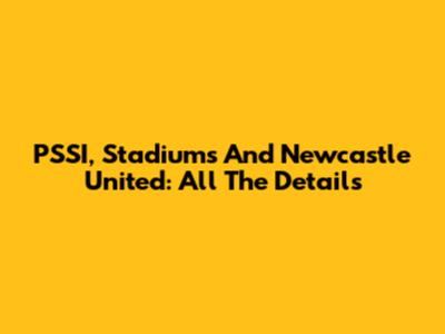 PSSI, Stadiums And Newcastle United: All The Details