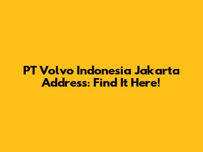 PT Volvo Indonesia Jakarta Address: Find It Here!