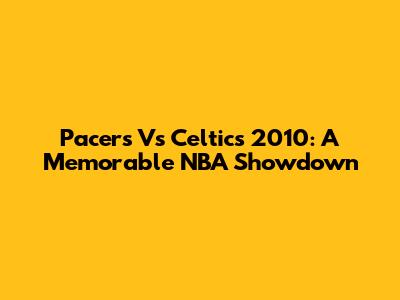 Pacers Vs Celtics 2010: A Memorable NBA Showdown