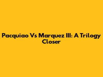 Pacquiao Vs Marquez III: A Trilogy Closer