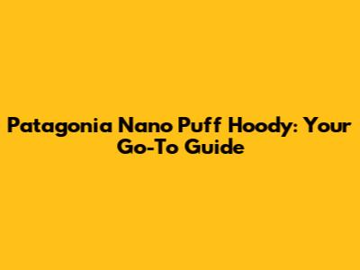 Patagonia Nano Puff Hoody: Your Go-To Guide