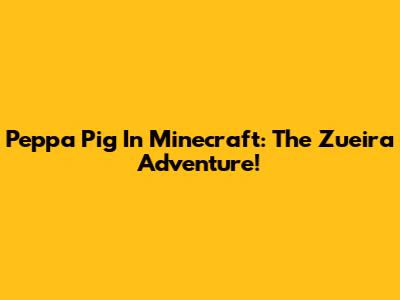 Peppa Pig In Minecraft: The Zueira Adventure!