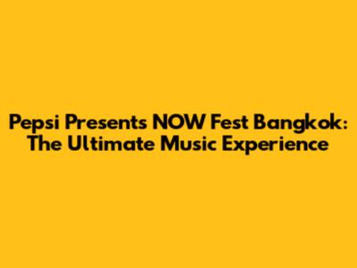 Pepsi Presents NOW Fest Bangkok: The Ultimate Music Experience