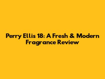 Perry Ellis 18: A Fresh & Modern Fragrance Review