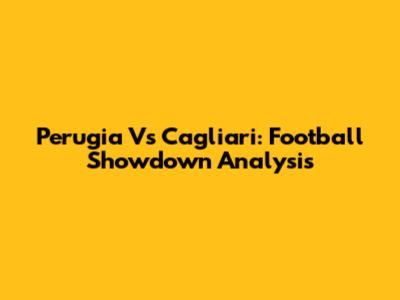 Perugia Vs Cagliari: Football Showdown Analysis