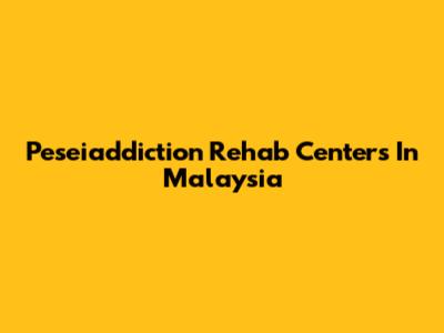 Peseiaddiction Rehab Centers In Malaysia