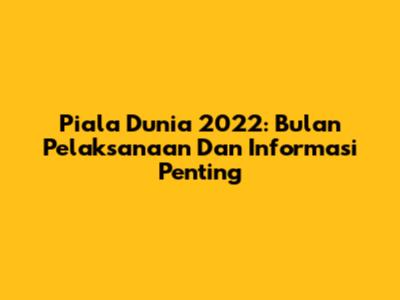Piala Dunia 2022: Bulan Pelaksanaan Dan Informasi Penting
