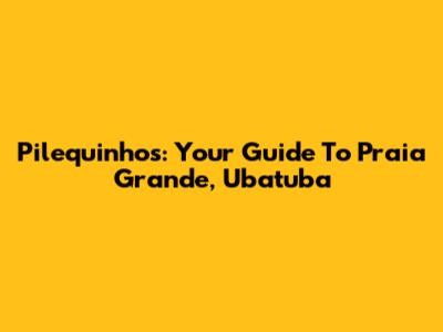 Pilequinhos: Your Guide To Praia Grande, Ubatuba