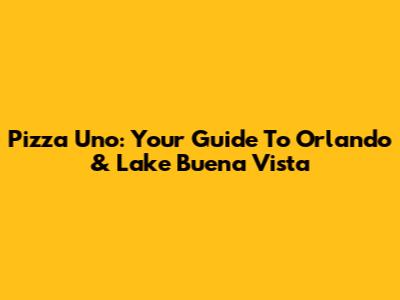 Pizza Uno: Your Guide To Orlando & Lake Buena Vista