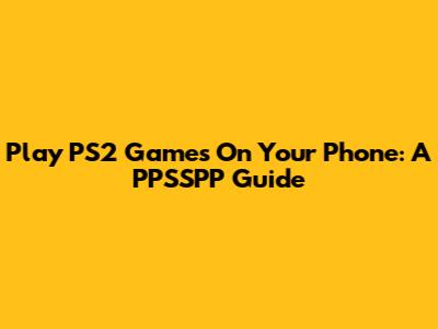Play PS2 Games On Your Phone: A PPSSPP Guide