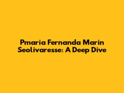 Pmaria Fernanda Marin Seolivaresse: A Deep Dive