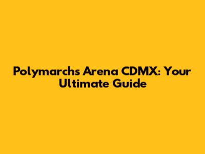 Polymarchs Arena CDMX: Your Ultimate Guide