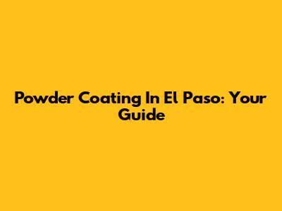 Powder Coating In El Paso: Your Guide