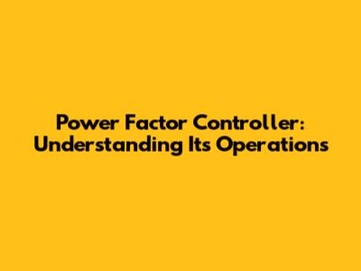 Power Factor Controller: Understanding Its Operations