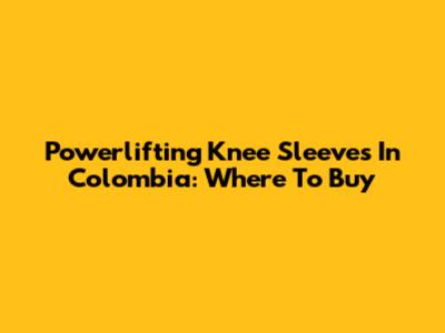 Powerlifting Knee Sleeves In Colombia: Where To Buy