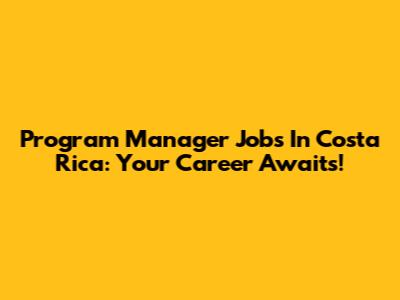 Program Manager Jobs In Costa Rica: Your Career Awaits!