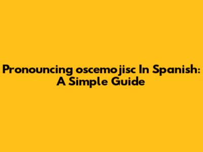 Pronouncing 'oscemojisc' In Spanish: A Simple Guide
