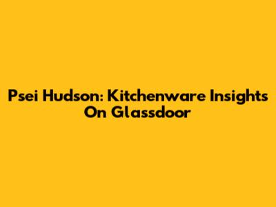 Psei Hudson: Kitchenware Insights On Glassdoor